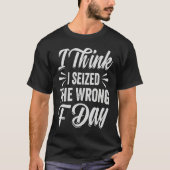 I Think I Seized The Wrong F Day   Sarcastic T-shirt (Voorkant)