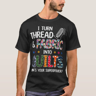 I Turn Thread And Fabric Into Quilts What's Your S T-shirt