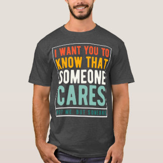 I Want You To Know That Someone Cares Not Me But S T-shirt