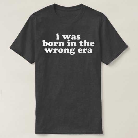 i was born in the wrong era in white t-shirt (Design voorkant)
