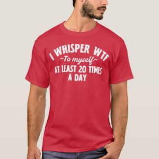 I Whisper WTF to Myself at Least 20 Times a Day –  T-shirt