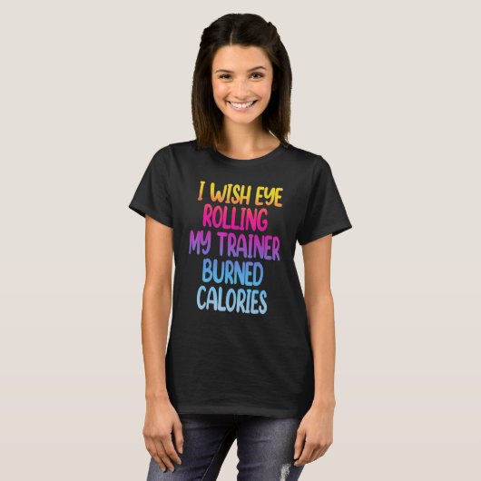 I Wish Eye Rolling My Trainer Burned Calories Gym T-shirt (Voorkant volledig)