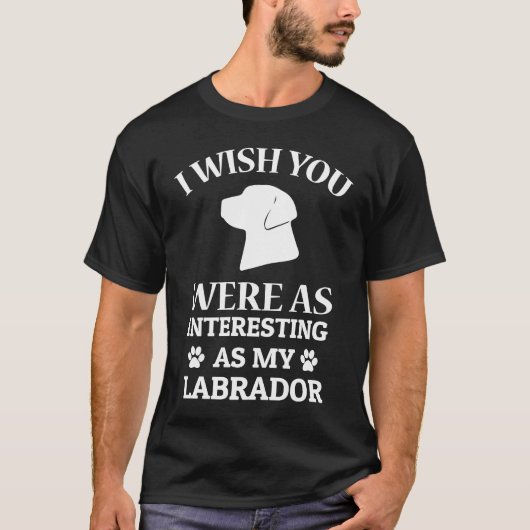 I Wish You Were As Interesting As My Labrador Dog T-shirt (Voorkant)