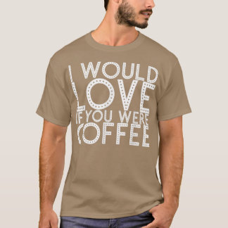 I Would Love If You Were Coffee163 T-shirt