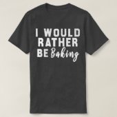 I Would Rather Be Baking  T-shirt (Design voorkant)