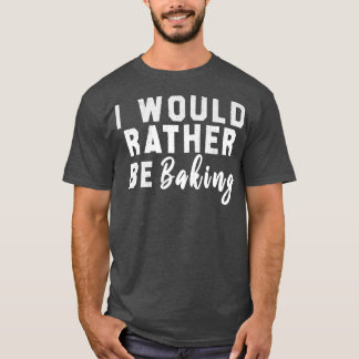I Would Rather Be Baking T-shirt