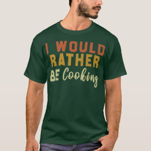 I Would Rather Be Cooking T-shirt