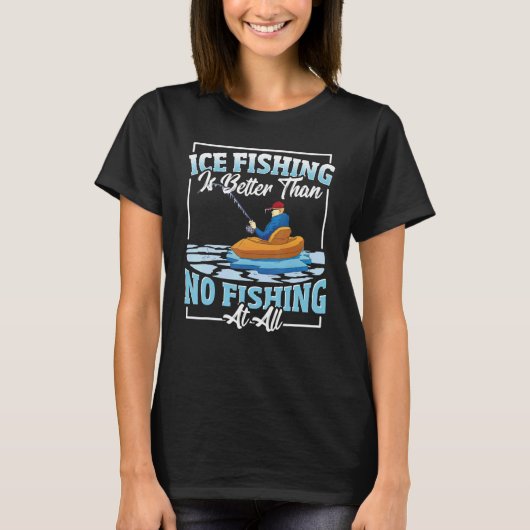 Ice Fishing Is Better Than No Fishing At All Ice F T-shirt (Voorkant)