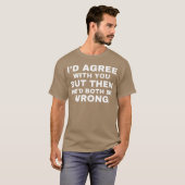 Id agree with you but then wed both be wrong t-shirt (Voorkant volledig)