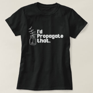 I'd Propagate That Funny Plant Lover Tee T-shirt