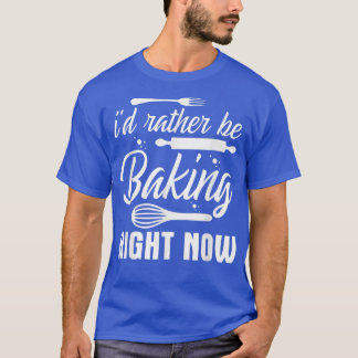 I'd Rather Be Baking Right Now  T-shirt