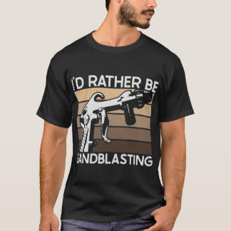 I'd Rather be Sandblasting T-shirt