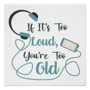 If it's too loud, you're too old music funny quote perfect poster