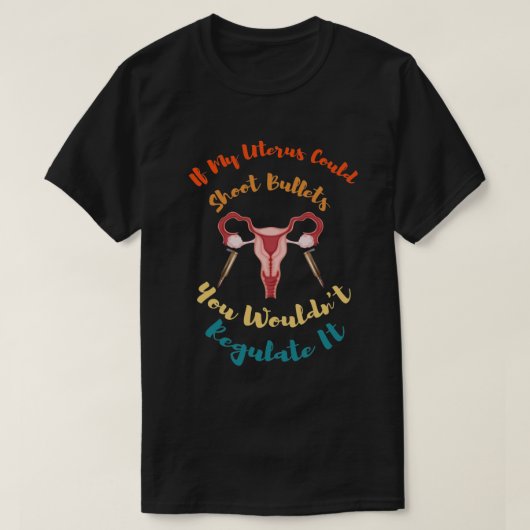 If My Uterus Could Shoot Bullets You Wouldn't Regu T-shirt (Design voorkant)