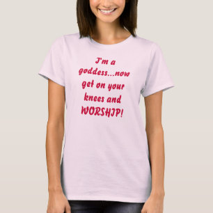Ik ben een godin...Ga nu op je knieën en WORSHIP! T-shirt