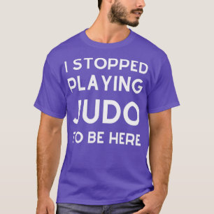 Ik ben gestopt met Judo spelen om hier te zijn. T-shirt