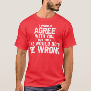 Ik ben het met je eens, maar dan hebben we allebei t-shirt