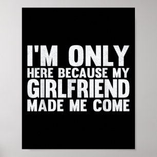 Ik ben hier alleen omdat mijn Vriendin me liet kom Poster