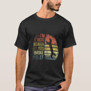 Ik ben hier omdat je de monteur hebt gebroken t-shirt