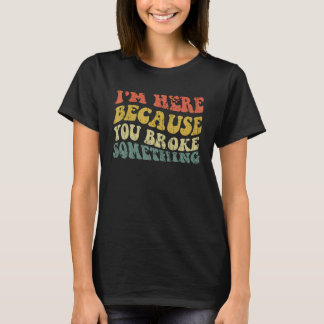 Ik ben hier omdat je iets Funny Mechani hebt gebro T-shirt