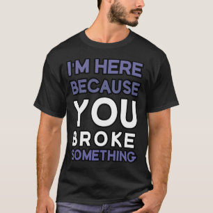Ik ben hier omdat je iets hebt gebroken t-shirt