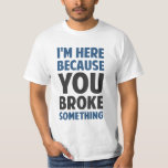 Ik ben hier omdat je iets hebt gebroken t-shirt<br><div class="desc">Ideaal voor specialisten op het gebied van technische ondersteuning,  reparateurs en vrouwen van allerlei aard om iedereen er precies aan te herinneren waarom ze zijn opgetogen.  Het is omdat je iets gebroken hebt.</div>