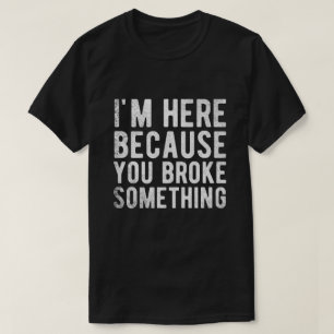 ik ben hier omdat je iets hebt gebroken t-shirt