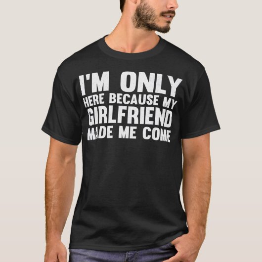 Ik ben hier omdat mijn Vriendin me grappig maakte T-shirt (Voorkant)