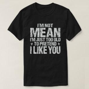 Ik ben niet gemeen, gewoon te oud om te doen alsof t-shirt