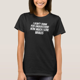 Ik denk niet dat je begrijpt hoeveel ik van walvis t-shirt