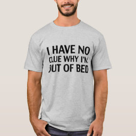 Ik heb geen idee waarom ik uit bed ben t-shirt