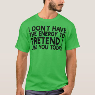 ik heb niet de energie om te doen alsof ik je leuk t-shirt