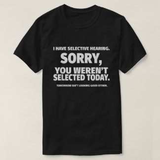 Ik heb selectieve hoorzitting, je was niet geselec t-shirt