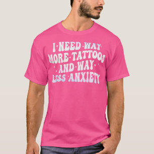 Ik heb veel meer tattoos nodig en veel minder angs t-shirt