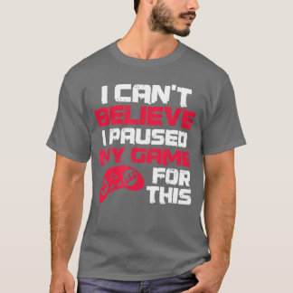 Ik kan niet geloven dat ik mijn spel heb gepauzeer t-shirt
