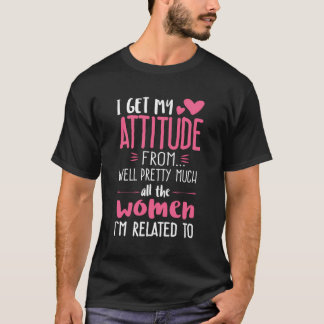Ik krijg mijn houding van vrouwen in mijn leven. t-shirt