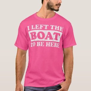 Ik liet mijn boot achter om hier te zijn... t-shirt