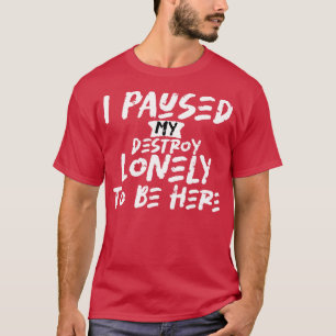 Ik pauzeerde mijn vernietigen eenzaam om hier te z t-shirt