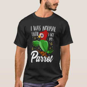 Ik was normaal tot ik mijn papegaaien heb. t-shirt