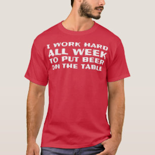 Ik werk de hele week hard om bier op de tafel te z t-shirt