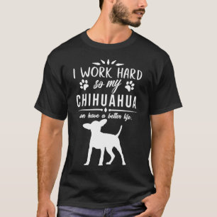 Ik werk hard zodat mijn Chihuahua een beter leven  T-shirt