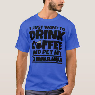 Ik wil gewoon koffie drinken en mijn chihuahua aai t-shirt