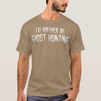 Ik zou liever Ghost Hunting zijn T-shirt