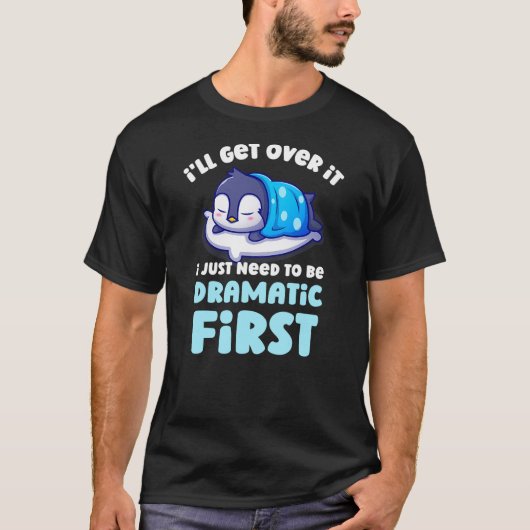 I'll Get Over It I Just Need To Be Dramatic First T-shirt (Voorkant)