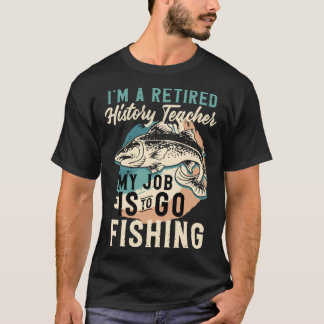 I'm A Retired History Teacher My Job Is To Go Fish T-shirt