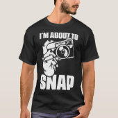 I'M About To Snap Photography Sayings For Camera P T-shirt (Voorkant)