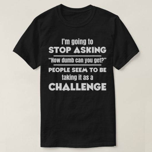 I'm Going To Stop Asking How Dumb Can You Get Funn T-shirt (Design voorkant)