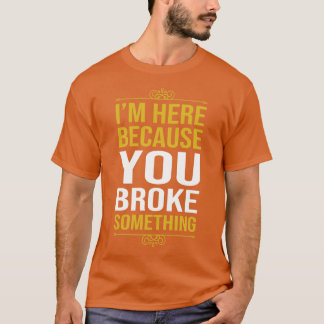 Im Here Because You Broke Something 1 T-shirt