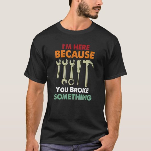 I'm Here Because You Broke Something Mechanic Fath T-shirt (Voorkant)