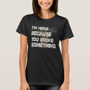 I'm Here Because You Broke Something Mechanic T-shirt